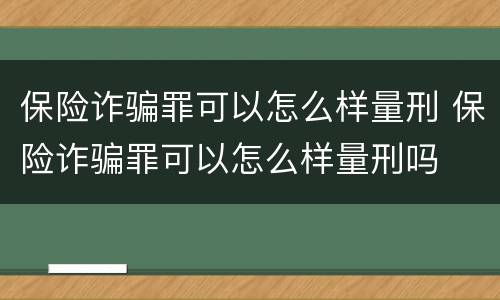 保险诈骗罪可以怎么样量刑 保险诈骗罪可以怎么样量刑吗