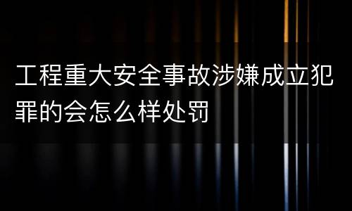 工程重大安全事故涉嫌成立犯罪的会怎么样处罚