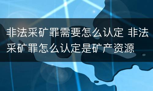 非法采矿罪需要怎么认定 非法采矿罪怎么认定是矿产资源