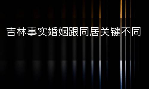 吉林事实婚姻跟同居关键不同