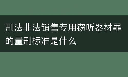 刑法非法销售专用窃听器材罪的量刑标准是什么