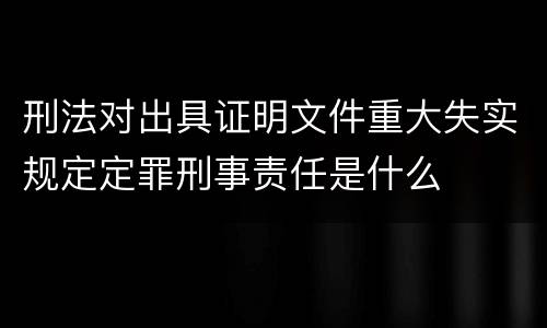 刑法对出具证明文件重大失实规定定罪刑事责任是什么