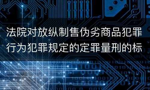 法院对放纵制售伪劣商品犯罪行为犯罪规定的定罪量刑的标准是多少