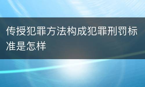 传授犯罪方法构成犯罪刑罚标准是怎样