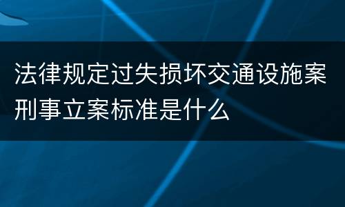 法律规定过失损坏交通设施案刑事立案标准是什么