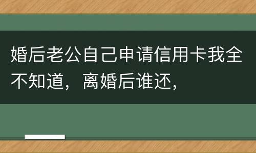 婚后老公自己申请信用卡我全不知道，离婚后谁还，