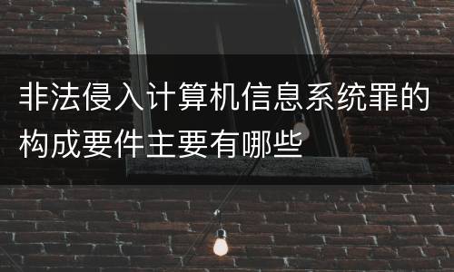 非法侵入计算机信息系统罪的构成要件主要有哪些