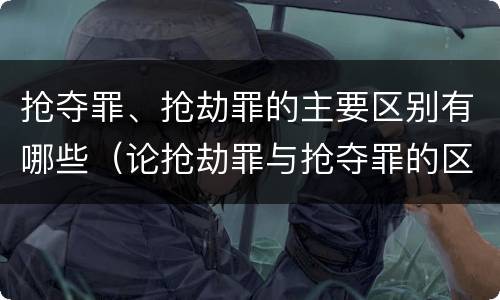 抢夺罪、抢劫罪的主要区别有哪些（论抢劫罪与抢夺罪的区别）