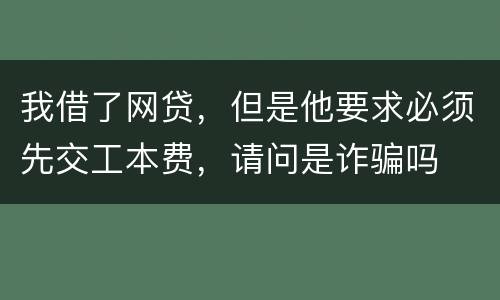 我借了网贷，但是他要求必须先交工本费，请问是诈骗吗