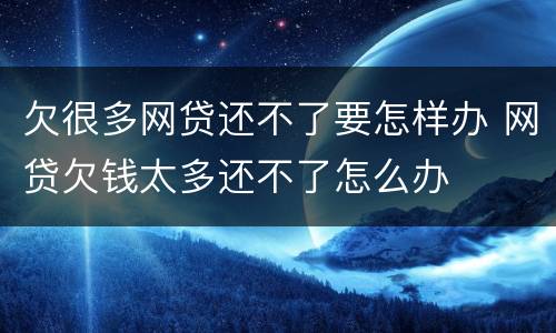 欠很多网贷还不了要怎样办 网贷欠钱太多还不了怎么办