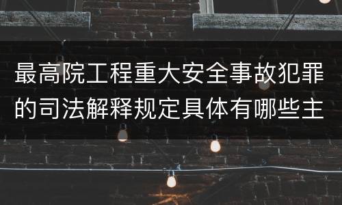 最高院工程重大安全事故犯罪的司法解释规定具体有哪些主要内容