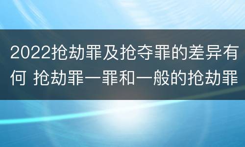 2022抢劫罪及抢夺罪的差异有何 抢劫罪一罪和一般的抢劫罪