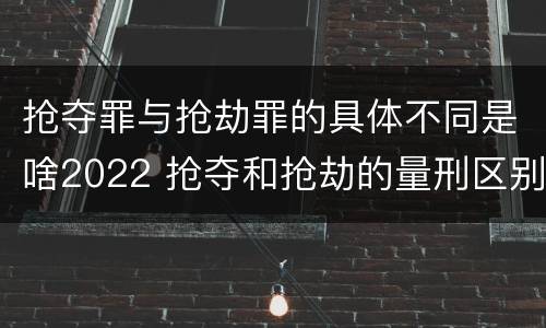 抢夺罪与抢劫罪的具体不同是啥2022 抢夺和抢劫的量刑区别