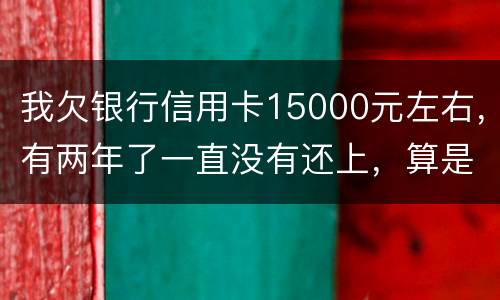 我欠银行信用卡15000元左右，有两年了一直没有还上，算是恶意透支吗