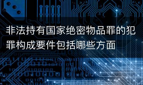 非法持有国家绝密物品罪的犯罪构成要件包括哪些方面