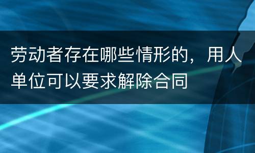 劳动者存在哪些情形的，用人单位可以要求解除合同