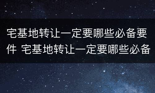 宅基地转让一定要哪些必备要件 宅基地转让一定要哪些必备要件呢