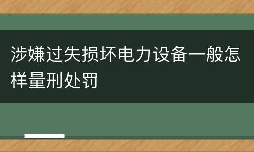 涉嫌过失损坏电力设备一般怎样量刑处罚