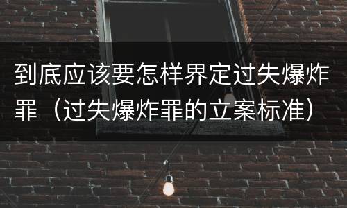 到底应该要怎样界定过失爆炸罪（过失爆炸罪的立案标准）