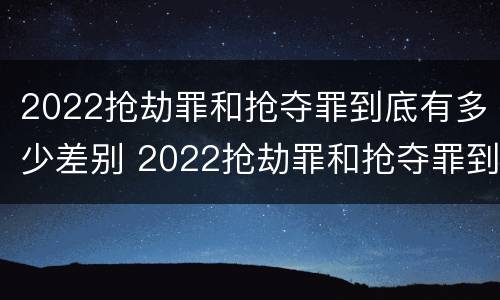 2022抢劫罪和抢夺罪到底有多少差别 2022抢劫罪和抢夺罪到底有多少差别呢