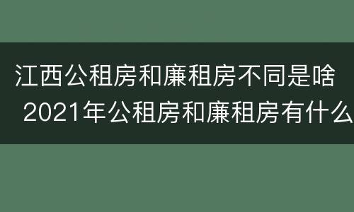 江西公租房和廉租房不同是啥 2021年公租房和廉租房有什么区别