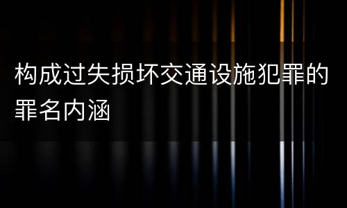 构成过失损坏交通设施犯罪的罪名内涵