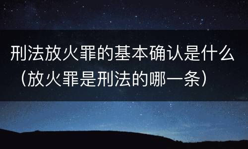 刑法放火罪的基本确认是什么（放火罪是刑法的哪一条）