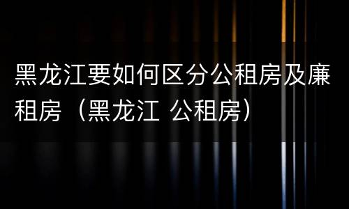 黑龙江要如何区分公租房及廉租房（黑龙江 公租房）