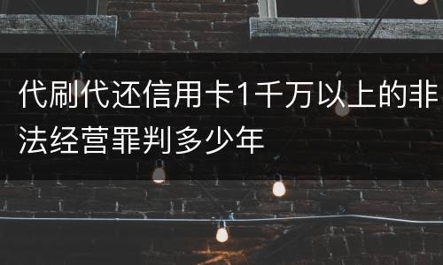 代刷代还信用卡1千万以上的非法经营罪判多少年