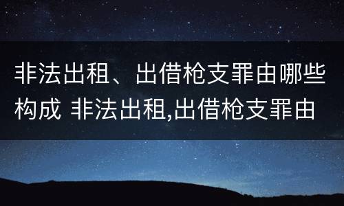 非法出租、出借枪支罪由哪些构成 非法出租,出借枪支罪由哪些构成