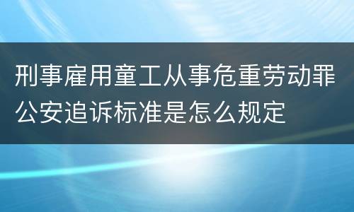 刑事雇用童工从事危重劳动罪公安追诉标准是怎么规定