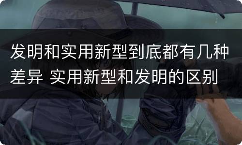 发明和实用新型到底都有几种差异 实用新型和发明的区别