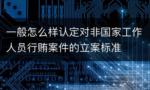 一般怎么样认定对非国家工作人员行贿案件的立案标准