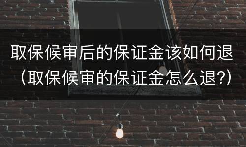 取保候审后的保证金该如何退（取保候审的保证金怎么退?）