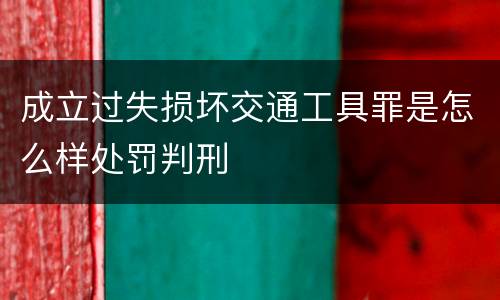 成立过失损坏交通工具罪是怎么样处罚判刑