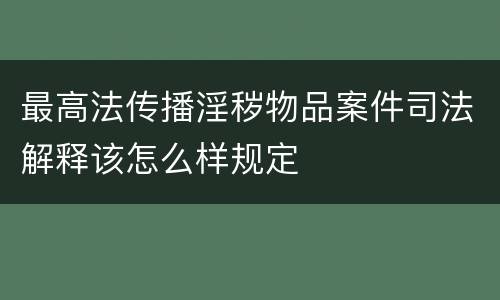 最高法传播淫秽物品案件司法解释该怎么样规定