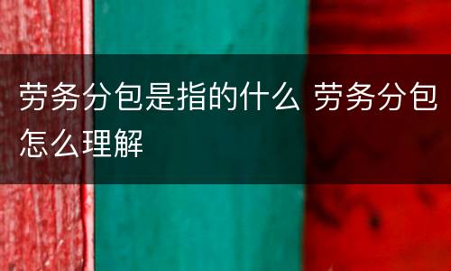 劳务分包是指的什么 劳务分包怎么理解