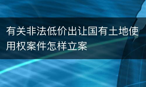 有关非法低价出让国有土地使用权案件怎样立案