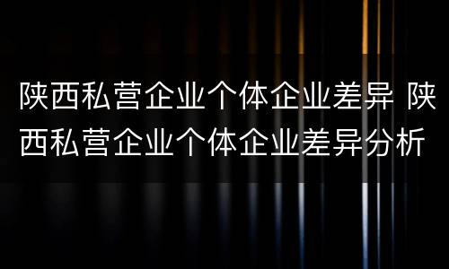 陕西私营企业个体企业差异 陕西私营企业个体企业差异分析