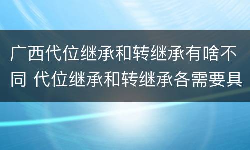 广西代位继承和转继承有啥不同 代位继承和转继承各需要具备哪些条件?二者如何区别?