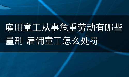 雇用童工从事危重劳动有哪些量刑 雇佣童工怎么处罚