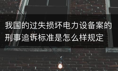 我国的过失损坏电力设备案的刑事追诉标准是怎么样规定