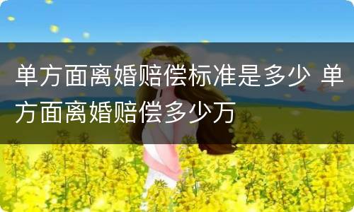 单方面离婚赔偿标准是多少 单方面离婚赔偿多少万