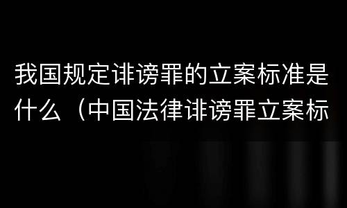 我国规定诽谤罪的立案标准是什么（中国法律诽谤罪立案标准）