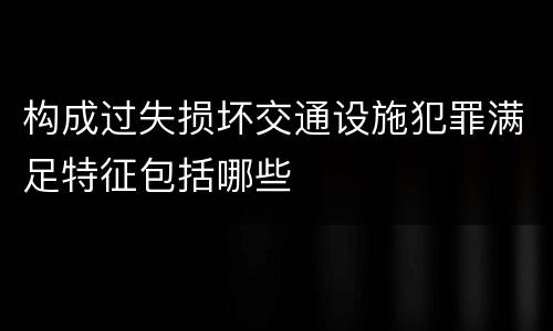 构成过失损坏交通设施犯罪满足特征包括哪些