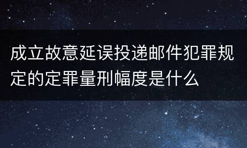 成立故意延误投递邮件犯罪规定的定罪量刑幅度是什么