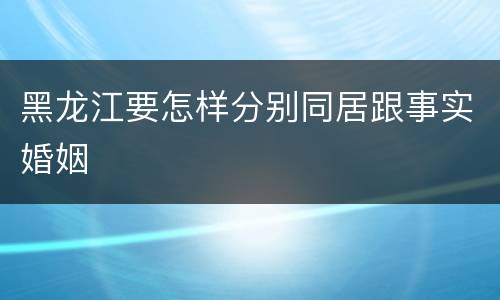 黑龙江要怎样分别同居跟事实婚姻