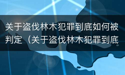 关于盗伐林木犯罪到底如何被判定（关于盗伐林木犯罪到底如何被判定的）