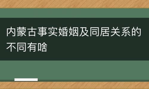 内蒙古事实婚姻及同居关系的不同有啥