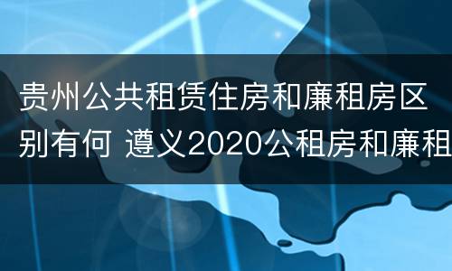 贵州公共租赁住房和廉租房区别有何 遵义2020公租房和廉租房